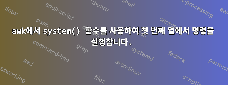 awk에서 system() 함수를 사용하여 첫 번째 열에서 명령을 실행합니다.