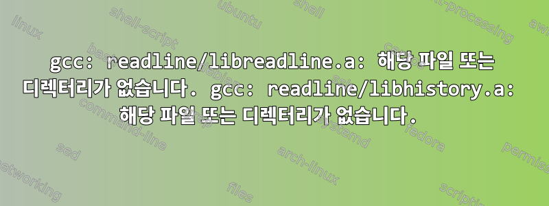 gcc: readline/libreadline.a: 해당 파일 또는 디렉터리가 없습니다. gcc: readline/libhistory.a: 해당 파일 또는 디렉터리가 없습니다.