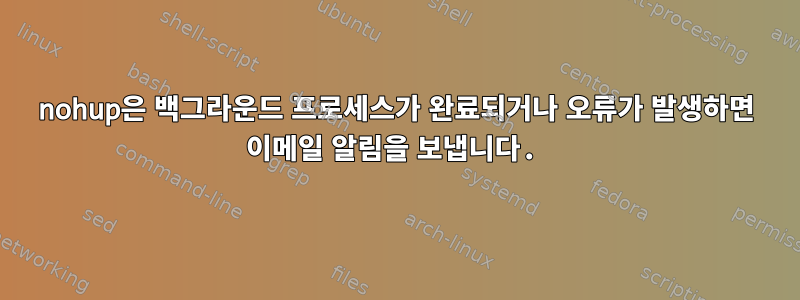 nohup은 백그라운드 프로세스가 완료되거나 오류가 발생하면 이메일 알림을 보냅니다.