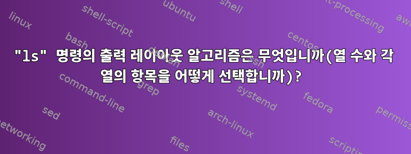 "ls" 명령의 출력 레이아웃 알고리즘은 무엇입니까(열 수와 각 열의 항목을 어떻게 선택합니까)?