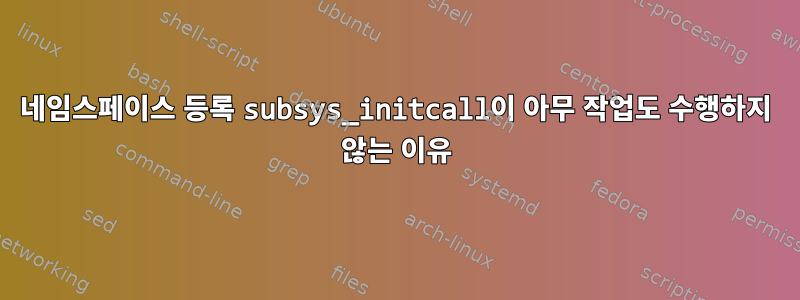 네임스페이스 등록 subsys_initcall이 아무 작업도 수행하지 않는 이유