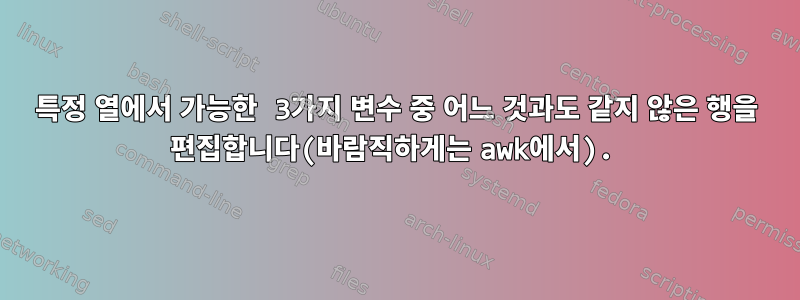 특정 열에서 가능한 3가지 변수 중 어느 것과도 같지 않은 행을 편집합니다(바람직하게는 awk에서).