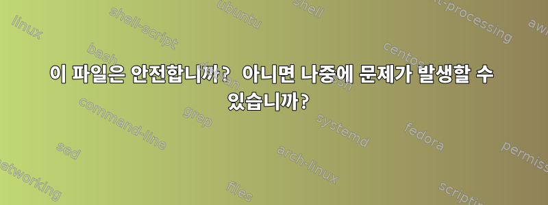 이 파일은 안전합니까? 아니면 나중에 문제가 발생할 수 있습니까?