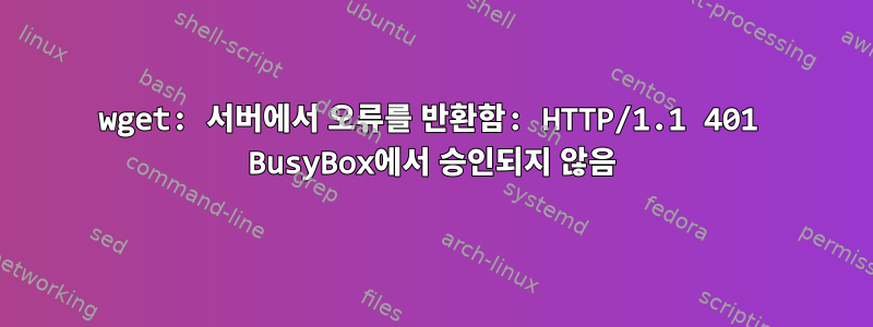 wget: 서버에서 오류를 반환함: HTTP/1.1 401 BusyBox에서 승인되지 않음