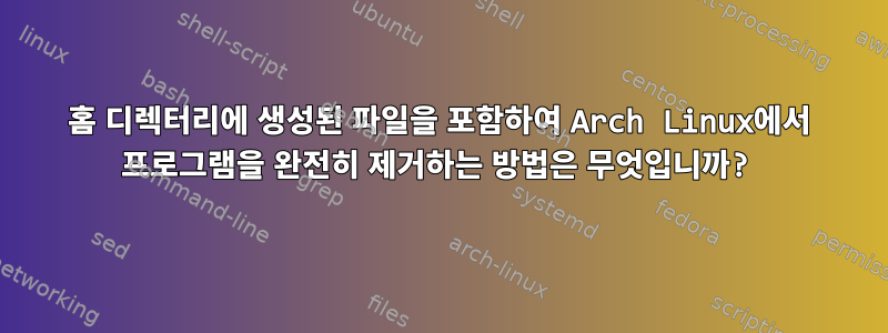 홈 디렉터리에 생성된 파일을 포함하여 Arch Linux에서 프로그램을 완전히 제거하는 방법은 무엇입니까?