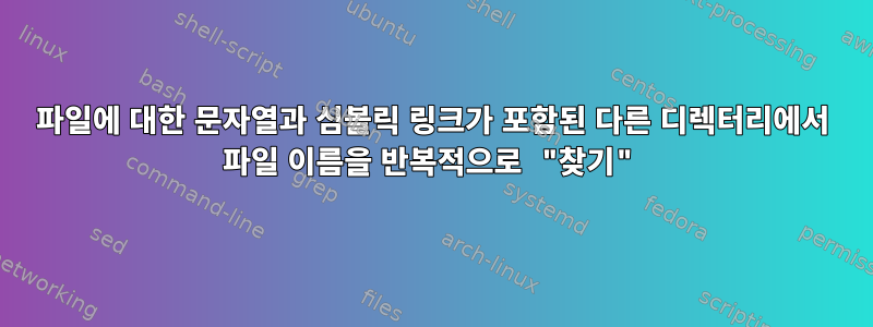 파일에 대한 문자열과 심볼릭 링크가 포함된 다른 디렉터리에서 파일 이름을 반복적으로 "찾기"