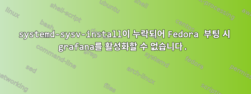 systemd-sysv-install이 누락되어 Fedora 부팅 시 grafana를 활성화할 수 없습니다.