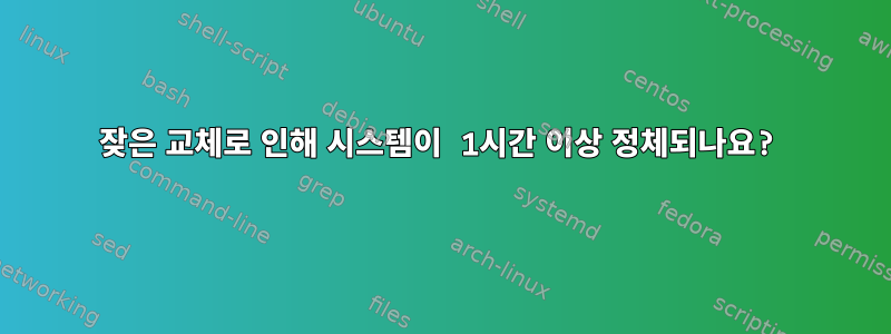 잦은 교체로 인해 시스템이 1시간 이상 정체되나요?