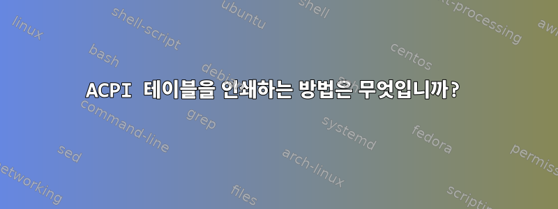 ACPI 테이블을 인쇄하는 방법은 무엇입니까?