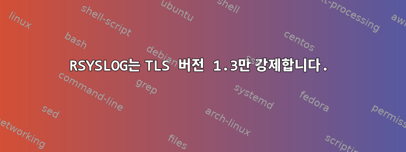 RSYSLOG는 TLS 버전 1.3만 강제합니다.