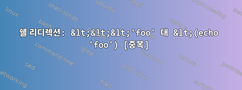 쉘 리디렉션: &lt;&lt;&lt;'foo' 대 &lt;(echo 'foo') [중복]