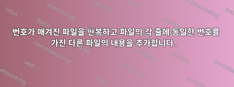 번호가 매겨진 파일을 반복하고 파일의 각 줄에 동일한 번호를 가진 다른 파일의 내용을 추가합니다.