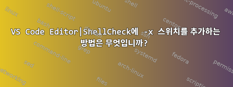 VS Code Editor|ShellCheck에 -x 스위치를 추가하는 방법은 무엇입니까?