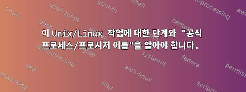 이 Unix/Linux 작업에 대한 단계와 "공식 프로세스/프로시저 이름"을 알아야 합니다.