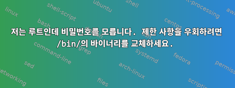 저는 루트인데 비밀번호를 모릅니다. 제한 사항을 우회하려면 /bin/의 바이너리를 교체하세요.