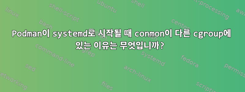 Podman이 systemd로 시작될 때 conmon이 다른 cgroup에 있는 이유는 무엇입니까?