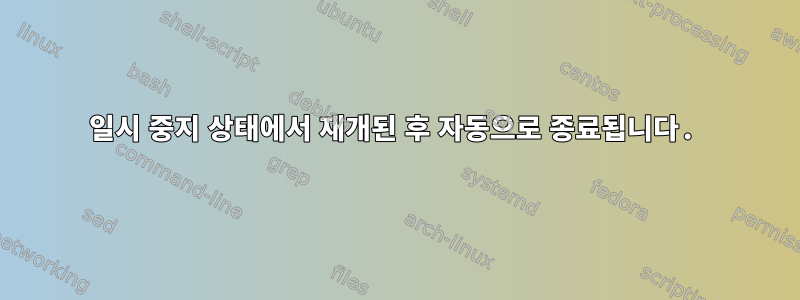 일시 중지 상태에서 재개된 후 자동으로 종료됩니다.