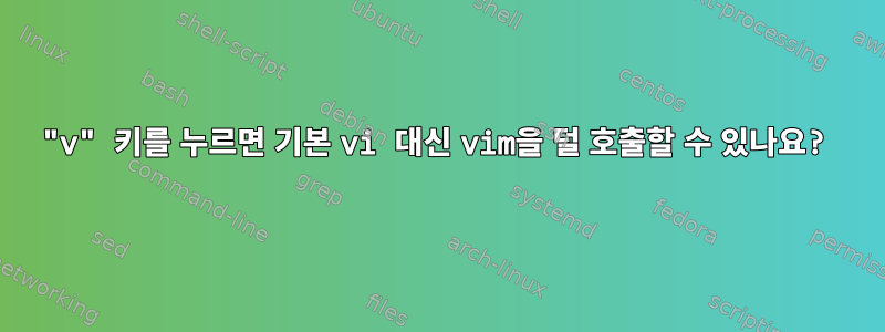 "v" 키를 누르면 기본 vi 대신 vim을 덜 호출할 수 있나요?