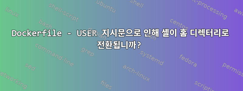 Dockerfile - USER 지시문으로 인해 셸이 홈 디렉터리로 전환됩니까?