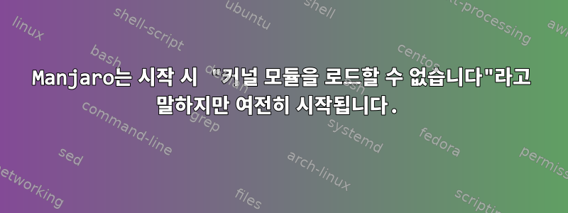 Manjaro는 시작 시 "커널 모듈을 로드할 수 없습니다"라고 말하지만 여전히 시작됩니다.