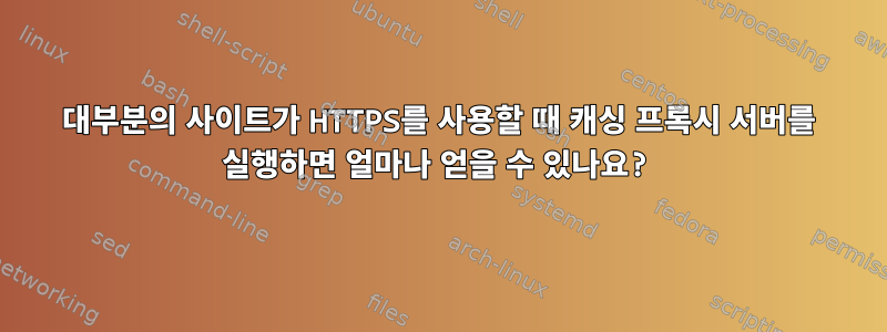 대부분의 사이트가 HTTPS를 사용할 때 캐싱 프록시 서버를 실행하면 얼마나 얻을 수 있나요?