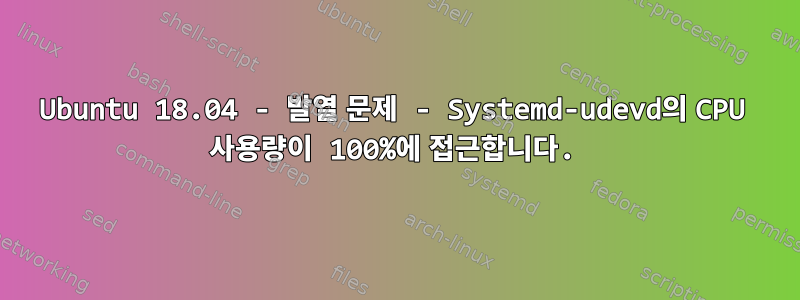 Ubuntu 18.04 - 발열 문제 - Systemd-udevd의 CPU 사용량이 100%에 접근합니다.