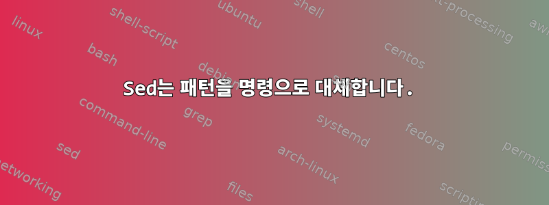 Sed는 패턴을 명령으로 대체합니다.