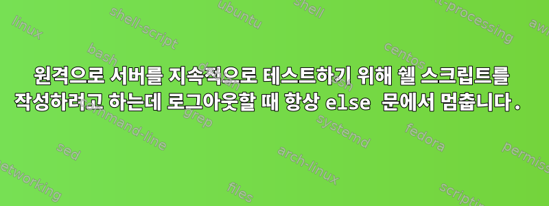 원격으로 서버를 지속적으로 테스트하기 위해 쉘 스크립트를 작성하려고 하는데 로그아웃할 때 항상 else 문에서 멈춥니다.