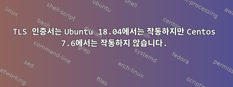 TLS 인증서는 Ubuntu 18.04에서는 작동하지만 Centos 7.6에서는 작동하지 않습니다.