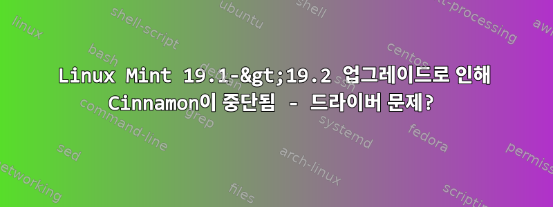 Linux Mint 19.1-&gt;19.2 업그레이드로 인해 Cinnamon이 중단됨 - 드라이버 문제?