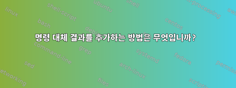 명령 대체 결과를 추가하는 방법은 무엇입니까?