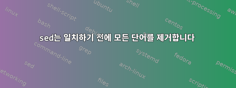 sed는 일치하기 전에 모든 단어를 제거합니다