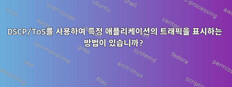 DSCP/ToS를 사용하여 특정 애플리케이션의 트래픽을 표시하는 방법이 있습니까?