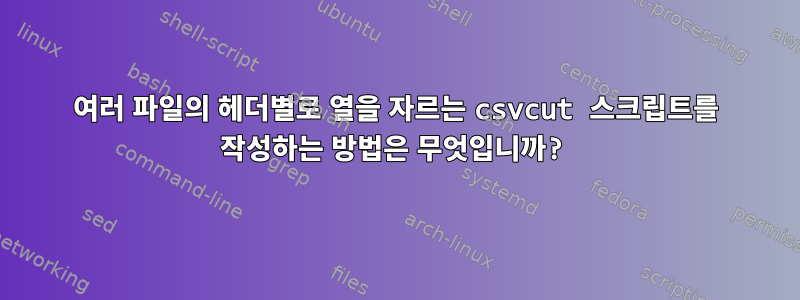 여러 파일의 헤더별로 열을 자르는 csvcut 스크립트를 작성하는 방법은 무엇입니까?