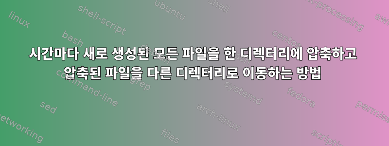 2시간마다 새로 생성된 모든 파일을 한 디렉터리에 압축하고 압축된 파일을 다른 디렉터리로 이동하는 방법