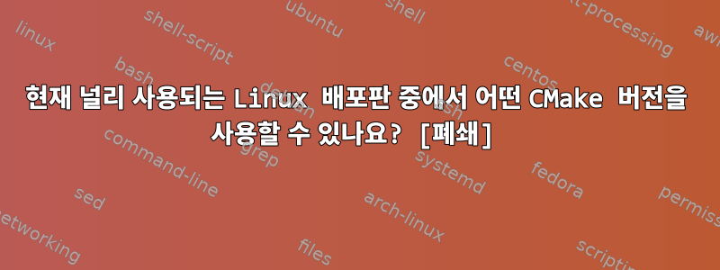 현재 널리 사용되는 Linux 배포판 중에서 어떤 CMake 버전을 사용할 수 있나요? [폐쇄]