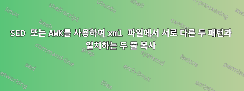 SED 또는 AWK를 사용하여 xml 파일에서 서로 다른 두 패턴과 일치하는 두 줄 복사