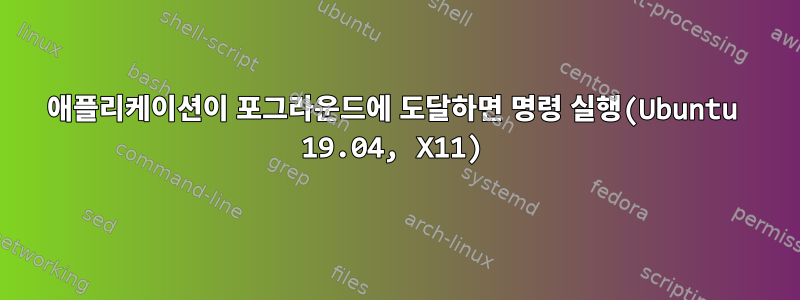 애플리케이션이 포그라운드에 도달하면 명령 실행(Ubuntu 19.04, X11)