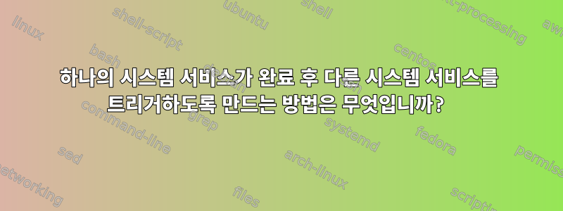 하나의 시스템 서비스가 완료 후 다른 시스템 서비스를 트리거하도록 만드는 방법은 무엇입니까?