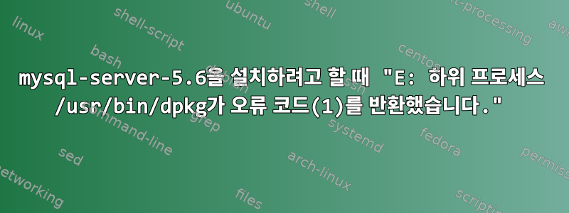 mysql-server-5.6을 설치하려고 할 때 "E: 하위 프로세스 /usr/bin/dpkg가 오류 코드(1)를 반환했습니다."