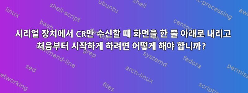 시리얼 장치에서 CR만 수신할 때 화면을 한 줄 아래로 내리고 처음부터 시작하게 하려면 어떻게 해야 합니까?