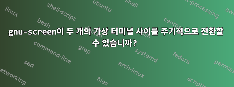 gnu-screen이 두 개의 가상 터미널 사이를 주기적으로 전환할 수 있습니까?