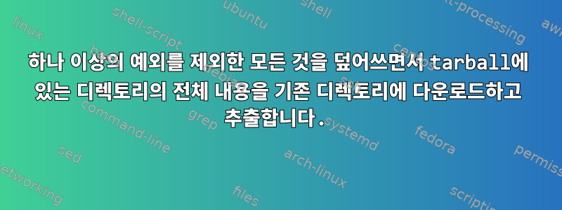 하나 이상의 예외를 제외한 모든 것을 덮어쓰면서 tarball에 있는 디렉토리의 전체 내용을 기존 디렉토리에 다운로드하고 추출합니다.