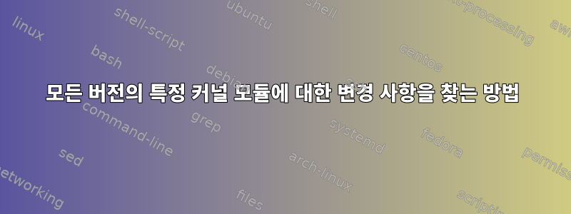 모든 버전의 특정 커널 모듈에 대한 변경 사항을 찾는 방법