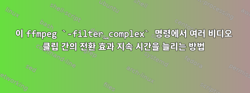 이 ffmpeg `-filter_complex` 명령에서 여러 비디오 클립 간의 전환 효과 지속 시간을 늘리는 방법