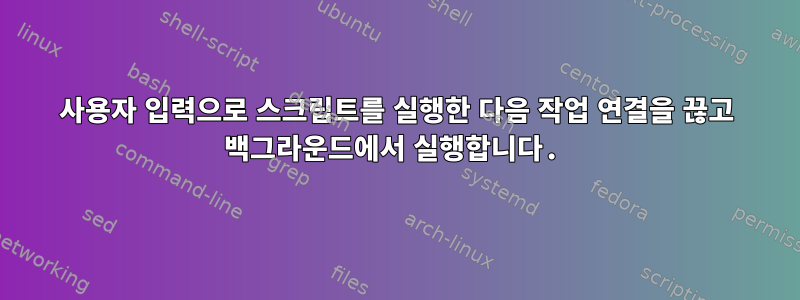 사용자 입력으로 스크립트를 실행한 다음 작업 연결을 끊고 백그라운드에서 실행합니다.