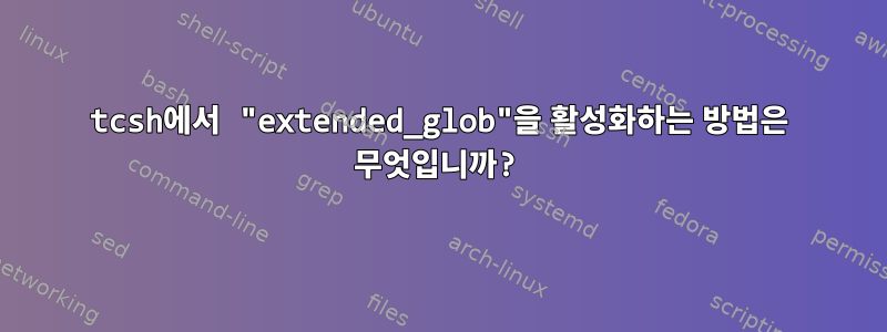 tcsh에서 "extended_glob"을 활성화하는 방법은 무엇입니까?