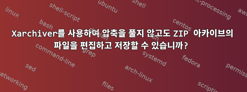 Xarchiver를 사용하여 압축을 풀지 않고도 ZIP 아카이브의 파일을 편집하고 저장할 수 있습니까?