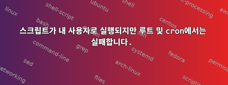 스크립트가 내 사용자로 실행되지만 루트 및 cron에서는 실패합니다.