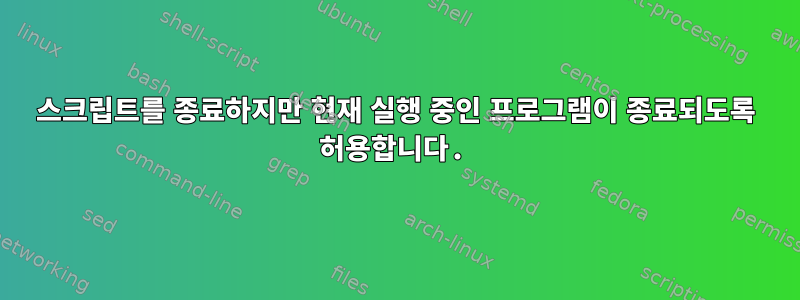 스크립트를 종료하지만 현재 실행 중인 프로그램이 종료되도록 허용합니다.